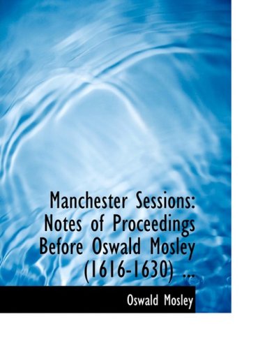 Cover for Oswald Mosley · Manchester Sessions: Notes of Proceedings Before Oswald Mosley (1616-1630) ... (Hardcover Book) [Large Print, Large Type edition] (2008)