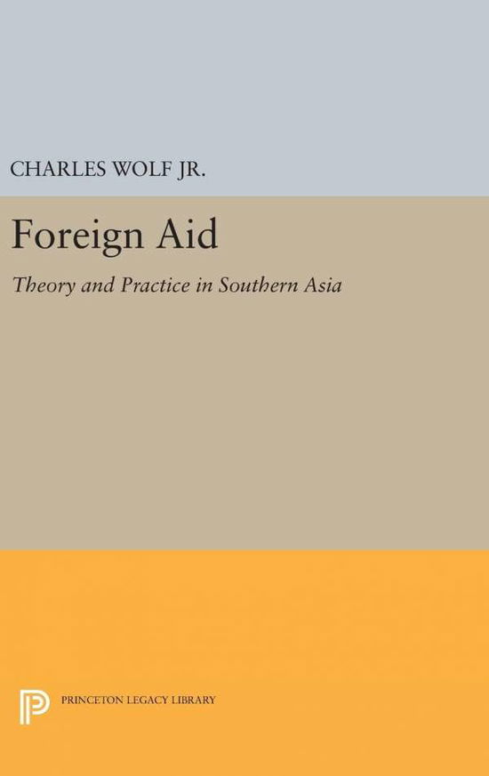 Foreign Aid: Theory and Practice in Southern Asia - Princeton Legacy Library - Charles Wolf - Books - Princeton University Press - 9780691652382 - April 19, 2016