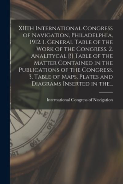 Cover for International Congress of Navigation · XIIth International Congress of Navigation, Philadelphia, 1912. 1. General Table of the Work of the Congress. 2. Analitycal [!] Table of the Matter Contained in the Publications of the Congress. 3. Table of Maps, Plates and Diagrams Inserted in The... (Paperback Book) (2021)