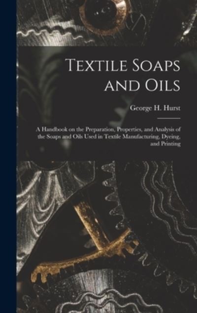 Cover for George H. Hurst · Textile Soaps and Oils; a Handbook on the Preparation, Properties, and Analysis of the Soaps and Oils Used in Textile Manufacturing, Dyeing, and Printing (Book) (2022)