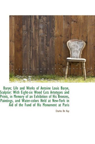 Cover for Charles De Kay · Barye; Life and Works of Antoine Louis Barye, Sculptor: with Eight-six Wood Cuts Artotypes and Print (Paperback Book) (2009)