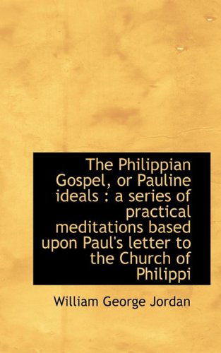 The Philippian Gospel, or Pauline Ideals: a Series of Practical Meditations Based Upon Paul's Lette - William George Jordan - Books - BiblioLife - 9781116956382 - November 7, 2009