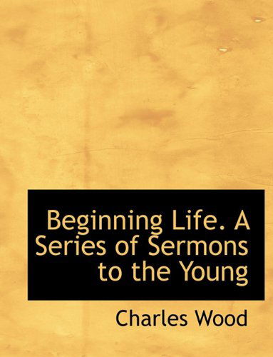 Beginning Life. a Series of Sermons to the Young - Charles Wood - Książki - BiblioLife - 9781140377382 - 6 kwietnia 2010