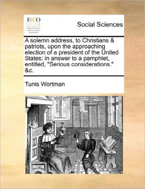 Cover for Tunis Wortman · A Solemn Address, to Christians &amp; Patriots, Upon the Approaching Election of a President of the United States: in Answer to a Pamphlet, Entitled, (Pocketbok) (2010)