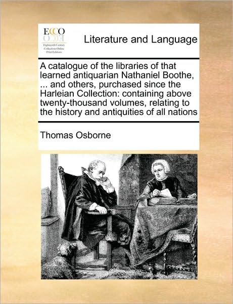 A Catalogue of the Libraries of That Learned Antiquarian Nathaniel Boothe, ... and Others, Purchased Since the Harleian Collection: Containing Above Twe - Thomas Osborne - Kirjat - Gale Ecco, Print Editions - 9781171450382 - perjantai 6. elokuuta 2010