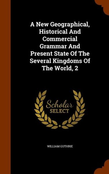 Cover for William Guthrie · A New Geographical, Historical and Commercial Grammar and Present State of the Several Kingdoms of the World, 2 (Hardcover Book) (2015)