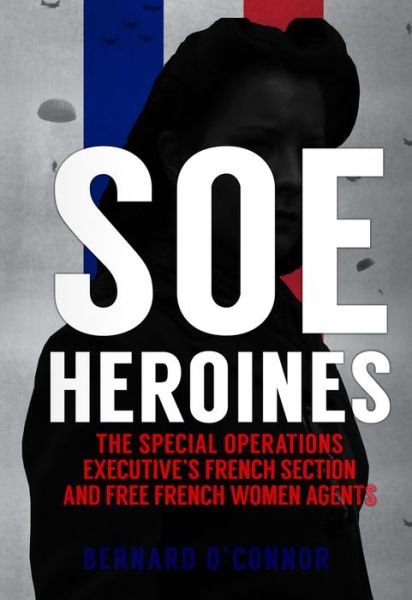Cover for Bernard O'Connor · SOE Heroines: The Special Operations Executive's French Section and Free French Women Agents (Paperback Book) (2021)