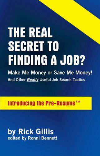 Cover for Rick Gillis · The Real Secret to Finding a Job? &lt;br&gt; Make Me Money or Save Me             Money!&lt;br&gt; and Other Really Useful Job Search Tactics Introducing the             Pre-resume (Tm) (Paperback Book) [1st edition] (2009)