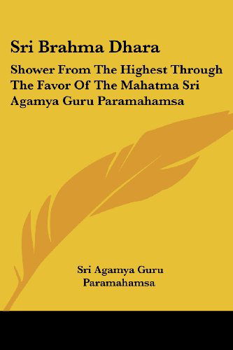 Cover for Sri Agamya Guru Paramahamsa · Sri Brahma Dhara: Shower from the Highest Through the Favor of the Mahatma Sri Agamya Guru Paramahamsa (Paperback Book) (2006)