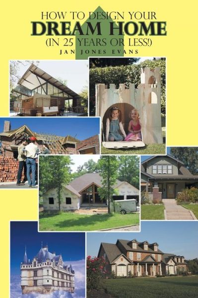 How to Design Your Dream Home in 25 Years or Less! - Jan Jones Evans - Books - Authorhouse - 9781491853382 - February 18, 2014