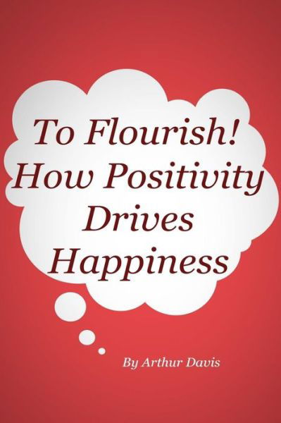 To Flourish: How Positivity Drives Happiness - Arthur Davis - Books - Createspace - 9781492830382 - September 27, 2013