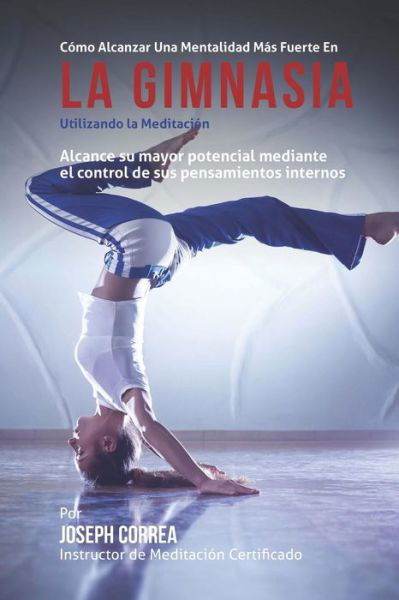 Cover for Correa (Instructor Certificado en Medita · Como Alcanzar Una Mentalidad Mas Fuerte en La Gimnasia Utilizando La Meditacion: Alcance Su Mayor Potencial Mediante El Control De Sus Pensamientos in (Paperback Bog) (2015)