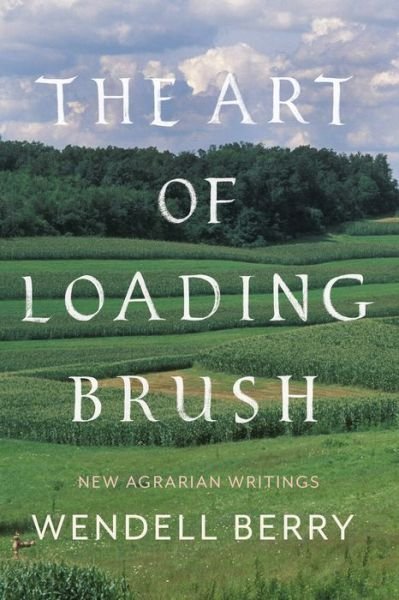 Cover for Wendell Berry · The Art Of Loading Brush: New Agrarian Writings (Hardcover Book) (2017)