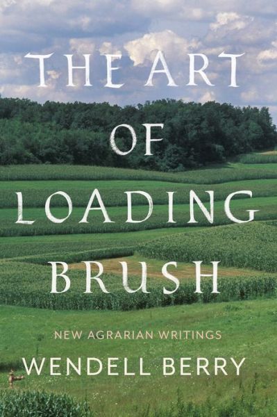 Cover for Wendell Berry · The Art Of Loading Brush: New Agrarian Writings (Innbunden bok) (2017)