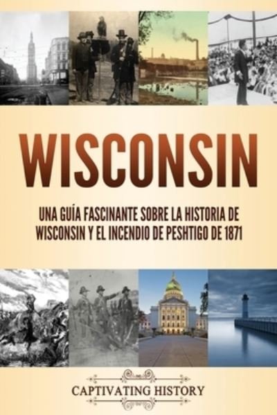 Cover for Captivating History · Wisconsin: Una guia fascinante sobre la historia de Wisconsin y el Incendio de Peshtigo de 1871 (Paperback Book) (2021)
