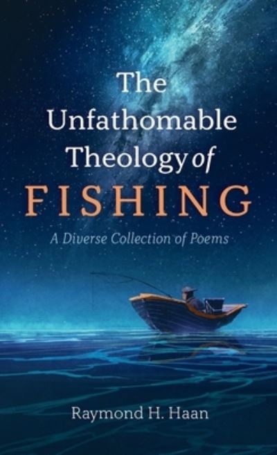 Cover for Raymond H Haan · The Unfathomable Theology of Fishing: A Diverse Collection of Poems (Hardcover Book) (2021)
