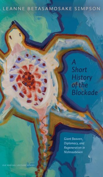 A Short History of the Blockade: Giant Beavers, Diplomacy, and Regeneration in Nishnaabewin - CLC Kreisel Lecture Series - Leanne Betasamosake Simpson - Books - University of Alberta Press - 9781772125382 - February 8, 2021