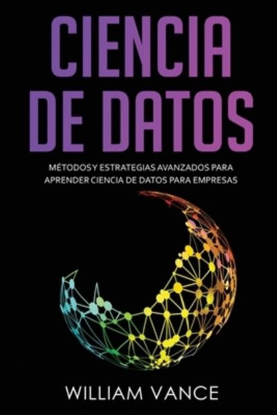 Cover for William Vance · Ciencia de Datos: Metodos y estrategias avanzados para aprender ciencia de datos para empresas (Paperback Book) (2020)