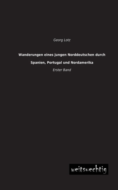 Wanderungen Eines Jungen Norddeutschen Durch Spanien, Portugal Und Nordamerika: Erster Band - Georg Lotz - Kirjat - weitsuechtig - 9783956561382 - torstai 4. heinäkuuta 2013