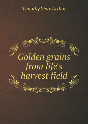 Cover for Timothy Shay Arthur · Golden Grains from Life's Harvest Field (Paperback Book) (2013)