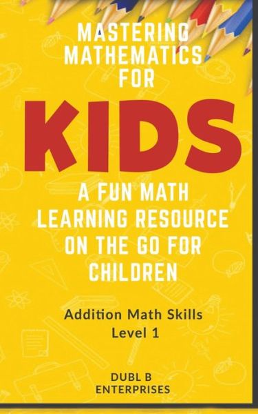 Cover for Dubl B Enterprises · Mastering Mathematics For Kids, A Fun Math Learning Resource On The Go For Children: Addition Math Skills Level 1 (0 - 12) (Paperback Book) (2021)