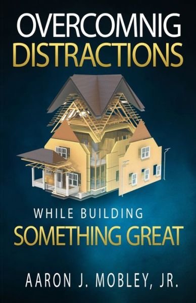 Overcoming Distractions While Building Something Great - Jr Aaron J Mobley - Livros - Independently Published - 9798566508382 - 17 de novembro de 2020