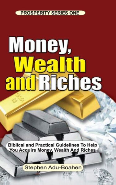 Cover for Stephen Adu-Boahen · Money, Wealth and Riches: All the Positive Biblical Truths you need to know about Money, Wealth and Riches to help you Work to Acquire Money, Wealth and Riches with a Free Conscience - Prosperity (Paperback Book) (2020)