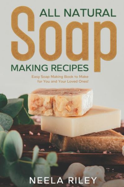 Cover for Neela Riley · All Natural Soap Making Recipes: Easy Soap Making Book to Make for You and Your Loved Ones! (Paperback Book) (2022)