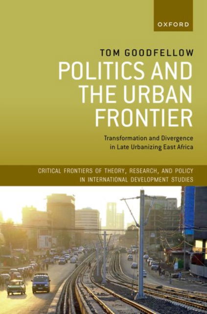 Politics and the Urban Frontier: Transformation and Divergence in Late Urbanizing East Africa - Critical Frontiers of Theory, Research, and Policy in International Development Studies - Goodfellow, Tom (Professor of Urban Studies and International Development, Professor of Urban Studies and International Development, University of Sheffield) - Książki - Oxford University Press - 9780198916383 - 7 maja 2024