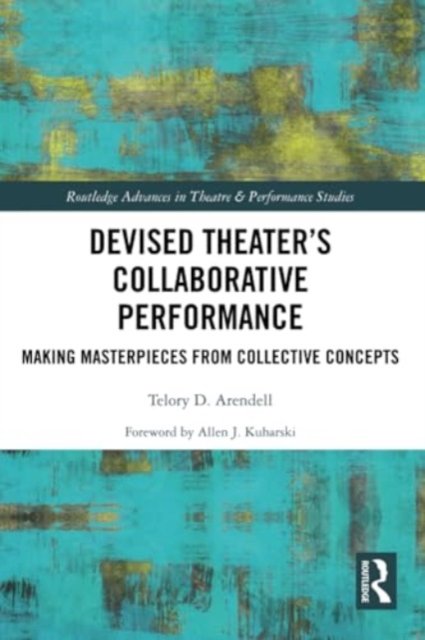 Telory D Arendell · Devised Theater’s Collaborative Performance: Making Masterpieces from Collective Concepts - Routledge Advances in Theatre & Performance Studies (Paperback Bog) (2024)