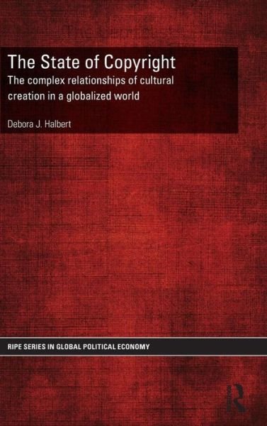 Cover for Debora Halbert · The State of Copyright: The complex relationships of cultural creation in a globalized world - RIPE Series in Global Political Economy (Gebundenes Buch) (2014)
