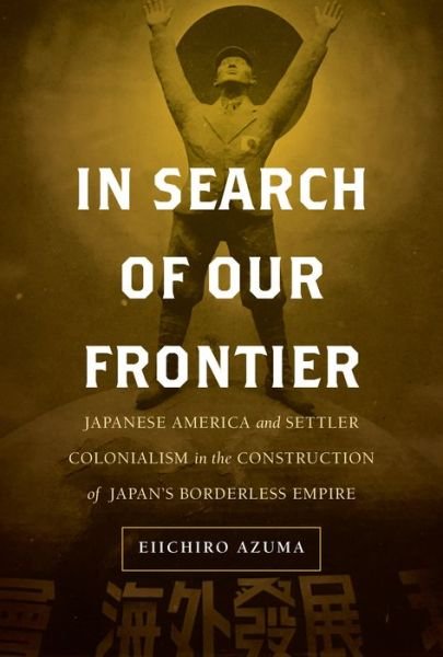 Cover for Eiichiro Azuma · In Search of Our Frontier: Japanese America and Settler Colonialism in the Construction of Japan’s Borderless Empire - Asia Pacific Modern (Hardcover bog) (2019)