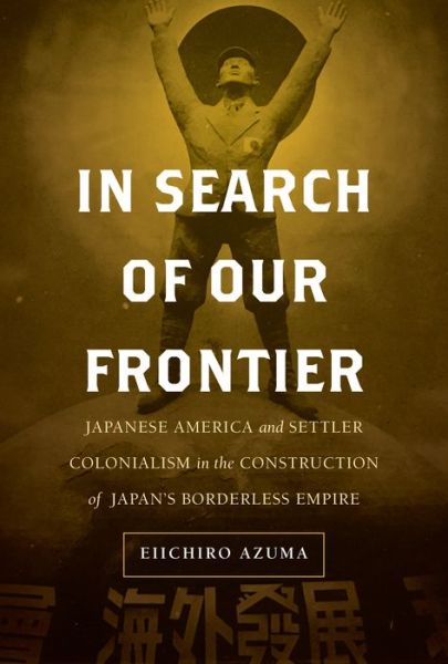 Cover for Eiichiro Azuma · In Search of Our Frontier: Japanese America and Settler Colonialism in the Construction of Japan’s Borderless Empire - Asia Pacific Modern (Hardcover Book) (2019)