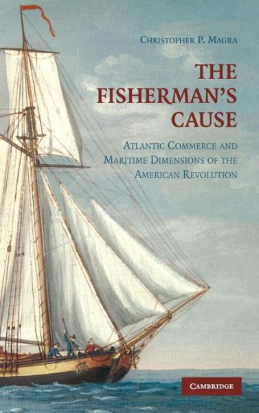 Cover for Magra, Christopher P. (California State University, Northridge) · The Fisherman's Cause: Atlantic Commerce and Maritime Dimensions of the American Revolution (Hardcover Book) (2009)