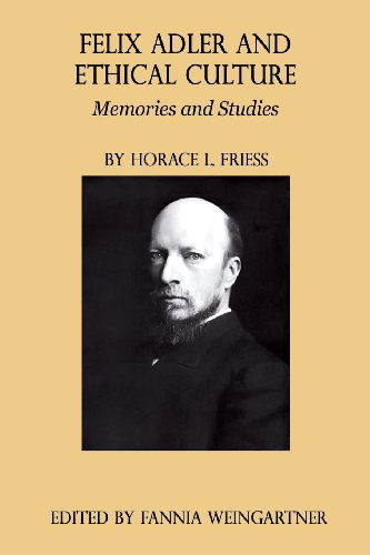 Felix Adler and Ethical Culture - Memories and Studies - Horace L. Friess - Books - American Ethical Union - 9780989732383 - November 27, 2013