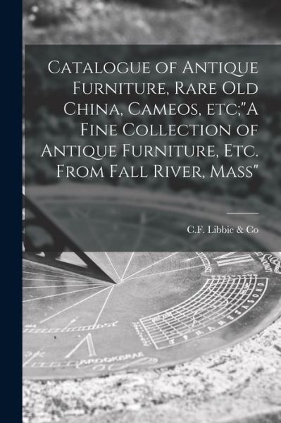 Cover for C F Libbie &amp; Co · Catalogue of Antique Furniture, Rare Old China, Cameos, Etc; A Fine Collection of Antique Furniture, Etc. From Fall River, Mass (Paperback Book) (2021)