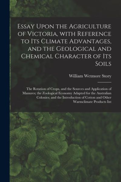 Cover for William Wetmore Story · Essay Upon the Agriculture of Victoria, With Reference to Its Climate Advantages, and the Geological and Chemical Character of Its Soils; the Rotation of Crops, and the Sources and Application of Manures; the Zoological Economy Adapted for The... (Paperback Book) (2021)