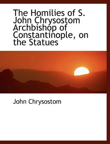 Cover for St John Chrysostom · The Homilies of S. John Chrysostom Archbishop of Constantinople, on the Statues (Paperback Book) [Large type / large print edition] (2009)