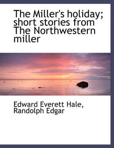 Cover for Edward Everett Hale · The Miller's Holiday; Short Stories from the Northwestern Miller (Hardcover Book) (2009)