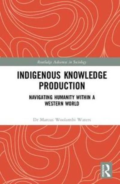 Cover for Woolombi Waters, Marcus (Griffith University, Australia) · Indigenous Knowledge Production: Navigating Humanity within a Western World - Routledge Advances in Sociology (Hardcover Book) (2018)