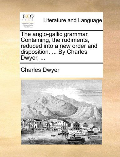 Cover for Charles Dwyer · The Anglo-gallic Grammar. Containing, the Rudiments, Reduced into a New Order and Disposition. ... by Charles Dwyer, ... (Taschenbuch) (2010)