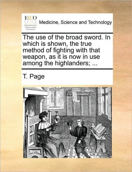Cover for T Page · The Use of the Broad Sword. in Which is Shown, the True Method of Fighting with That Weapon, As It is Now in Use Among the Highlanders; ... (Paperback Bog) (2010)