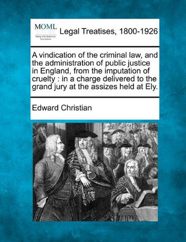 A Vindication of the Criminal Law, and the Administration of Public Justice in England, from the Imputation of Cruelty: in a Charge Delivered to the Grand Jury at the Assizes Held at Ely. - Edward Christian - Books - Gale, Making of Modern Law - 9781240047383 - December 20, 2010