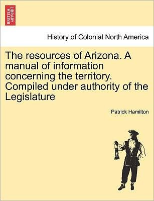 Cover for Patrick Hamilton · The Resources of Arizona. a Manual of Information Concerning the Territory. Compiled Under Authority of the Legislature (Paperback Bog) (2011)
