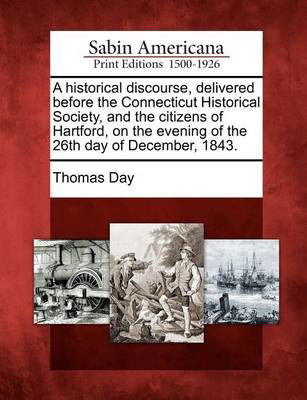 Cover for Thomas Day · A Historical Discourse, Delivered Before the Connecticut Historical Society, and the Citizens of Hartford, on the Evening of the 26th Day of December, 1 (Taschenbuch) (2012)