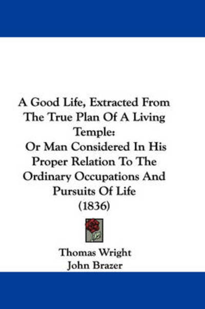 Cover for Thomas Wright · A Good Life, Extracted from the True Plan of a Living Temple: or Man Considered in His Proper Relation to the Ordinary Occupations and Pursuits of Life (Hardcover Book) (2009)