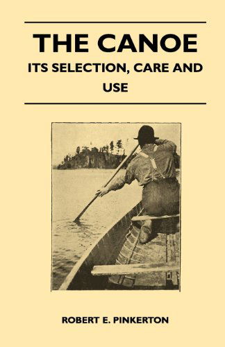 The Canoe - Its Selection, Care and Use - Robert E. Pinkerton - Books - Rose Press - 9781447411383 - May 19, 2011