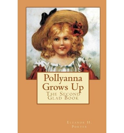 Pollyanna Grows Up: the Second Glad Book - Eleanor H. Porter - Books - CreateSpace Independent Publishing Platf - 9781453814383 - September 5, 2010