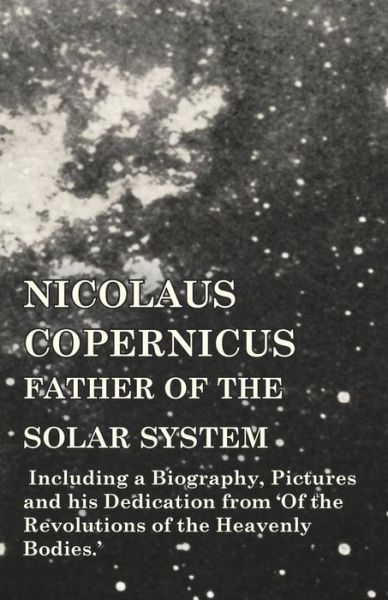 Cover for Nicolaus Copernicus, Father of the Solar System - Including a Biography, Pictures and His Dedication from 'of the Revolutions of the Heavenly Bodies.' (Paperback Book) (2014)