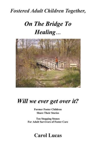 Fostered Adult Children Together, on the Bridge to Healing . . . Will We Ever Get over It?: Former Foster Children Share Their Stories, Ten Stepping Stones for Adult Survivors of Foster Care - Carol Lucas - Books - iUniverse - 9781475988383 - July 9, 2013